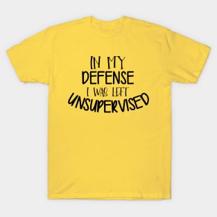 In My Defense I Was Left Unsupervised T-Shirt